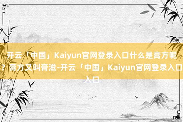 开云「中国」Kaiyun官网登录入口什么是膏方呢？膏方又叫膏滋-开云「中国」Kaiyun官网登录入口