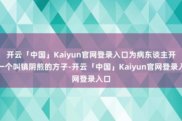 开云「中国」Kaiyun官网登录入口为病东谈主开了一个叫镇阴煎的方子-开云「中国」Kaiyun官网登