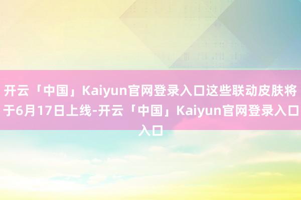开云「中国」Kaiyun官网登录入口这些联动皮肤将于6月17日上线-开云「中国」Kaiyun官网登录