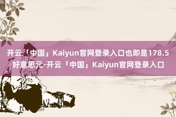 开云「中国」Kaiyun官网登录入口也即是178.5好意思元-开云「中国」Kaiyun官网登录入口