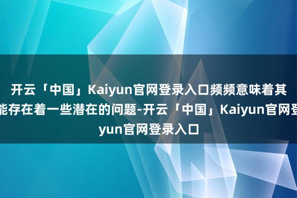 开云「中国」Kaiyun官网登录入口频频意味着其里面可能存在着一些潜在的问题-开云「中国」Kaiyu
