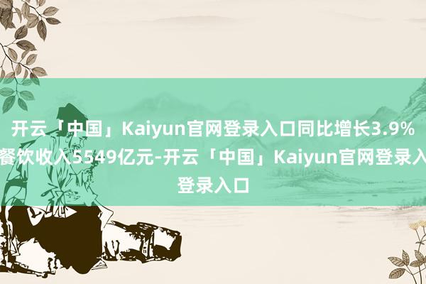 开云「中国」Kaiyun官网登录入口同比增长3.9%；餐饮收入5549亿元-开云「中国」Kaiyun