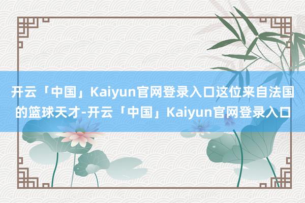 开云「中国」Kaiyun官网登录入口这位来自法国的篮球天才-开云「中国」Kaiyun官网登录入口