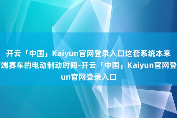 开云「中国」Kaiyun官网登录入口这套系统本来用于高端赛车的电动制动时间-开云「中国」Kaiyun官网登录入口