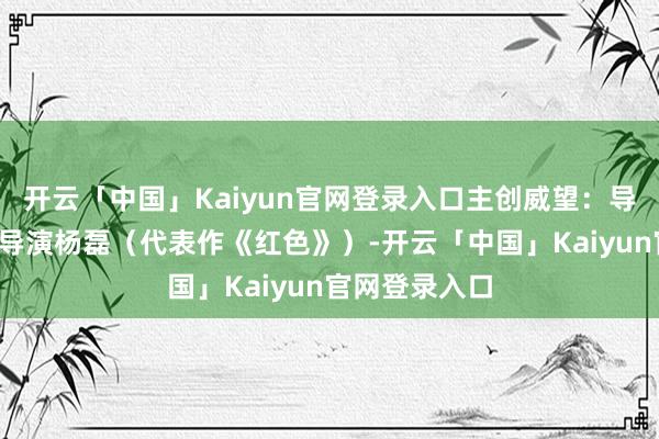 开云「中国」Kaiyun官网登录入口主创威望：导演/编剧：总导演杨磊（代表作《红色》）-开云「中国」Kaiyun官网登录入口