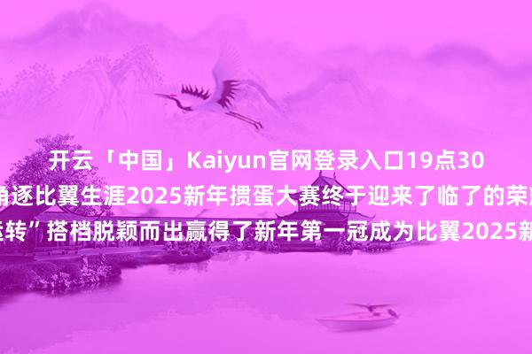 开云「中国」Kaiyun官网登录入口19点30分历程5个小时的强烈角逐比翼生涯2025新年掼蛋大赛终