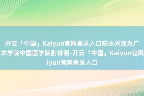 开云「中国」Kaiyun官网登录入口陈水兴现为广州好意思术学院中国画学院副讲明-开云「中国」Kaiy