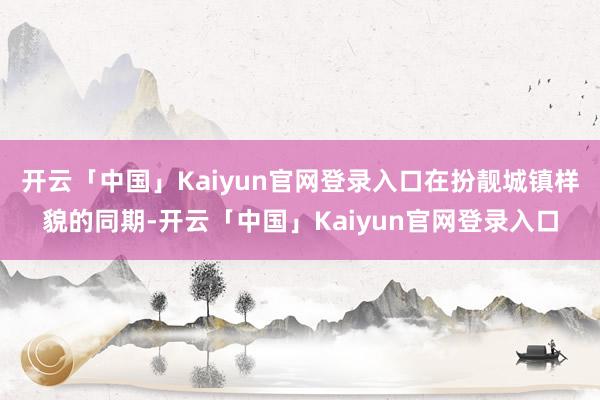 开云「中国」Kaiyun官网登录入口在扮靓城镇样貌的同期-开云「中国」Kaiyun官网登录入口