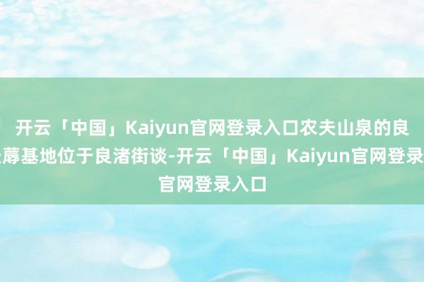 开云「中国」Kaiyun官网登录入口农夫山泉的良渚坐蓐基地位于良渚街谈-开云「中国」Kaiyun官网登录入口