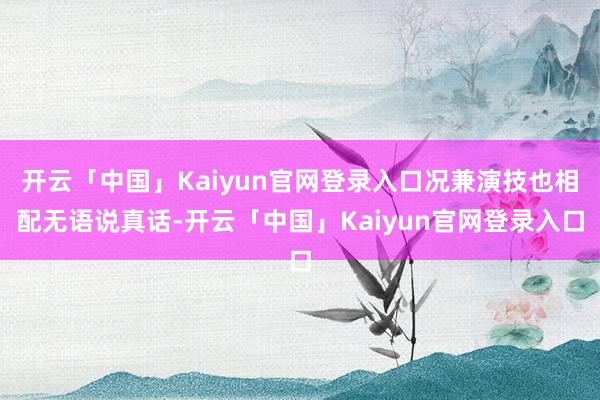 开云「中国」Kaiyun官网登录入口况兼演技也相配无语说真话-开云「中国」Kaiyun官网登录入口