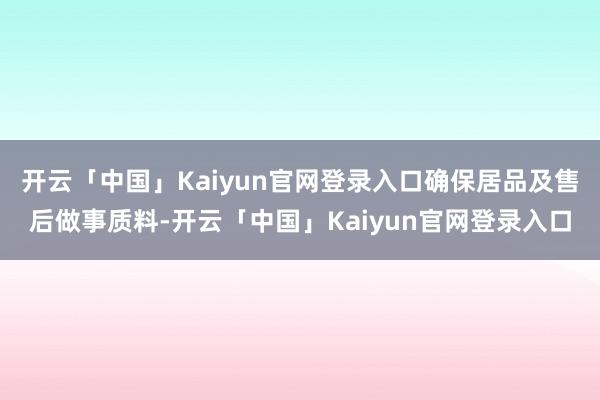 开云「中国」Kaiyun官网登录入口确保居品及售后做事质料-开云「中国」Kaiyun官网登录入口
