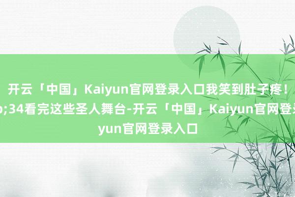 开云「中国」Kaiyun官网登录入口我笑到肚子疼！&34看完这些圣人舞台-开云「中国」Kai
