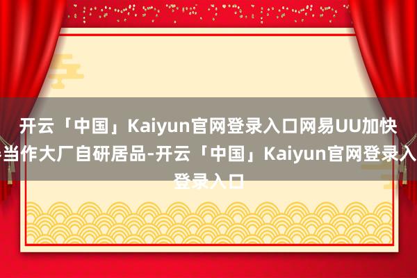 开云「中国」Kaiyun官网登录入口网易UU加快器当作大厂自研居品-开云「中国」Kaiyun官网登录入口