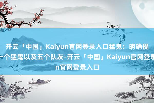 开云「中国」Kaiyun官网登录入口猛鬼：明确提到“一个猛鬼以及五个队友-开云「中国」Kaiyun官