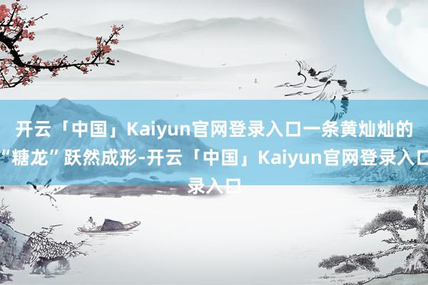 开云「中国」Kaiyun官网登录入口一条黄灿灿的“糖龙”跃然成形-开云「中国」Kaiyun官网登录入口