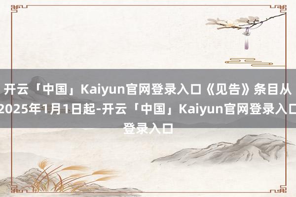 开云「中国」Kaiyun官网登录入口《见告》条目从2025年1月1日起-开云「中国」Kaiyun官网