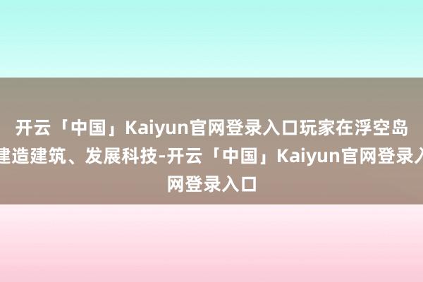 开云「中国」Kaiyun官网登录入口玩家在浮空岛上建造建筑、发展科技-开云「中国」Kaiyun官网登