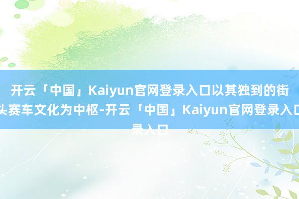 开云「中国」Kaiyun官网登录入口以其独到的街头赛车文化为中枢-开云「中国」Kaiyun官网登录入
