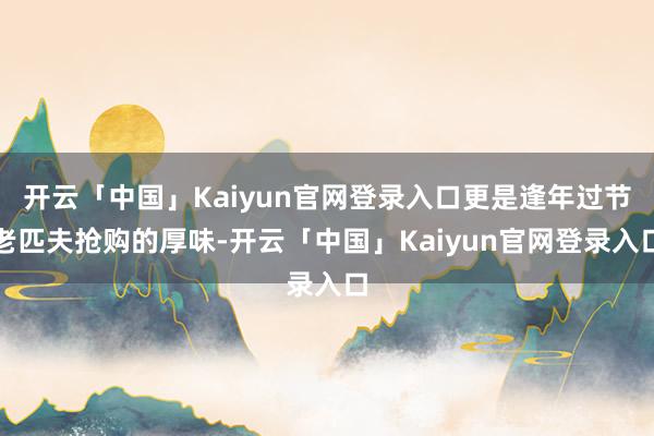 开云「中国」Kaiyun官网登录入口更是逢年过节老匹夫抢购的厚味-开云「中国」Kaiyun官网登录入
