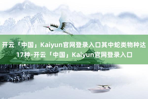 开云「中国」Kaiyun官网登录入口其中蛇类物种达17种-开云「中国」Kaiyun官网登录入口