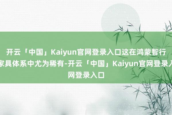 开云「中国」Kaiyun官网登录入口这在鸿蒙智行的家具体系中尤为稀有-开云「中国」Kaiyun官网登