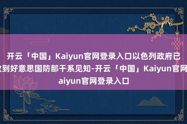 开云「中国」Kaiyun官网登录入口以色列政府已于24日收到好意思国防部干系见知-开云「中国」Kai