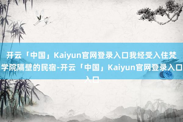 开云「中国」Kaiyun官网登录入口我经受入住梵学院隔壁的民宿-开云「中国」Kaiyun官网登录入口