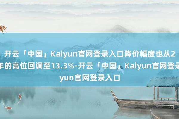 开云「中国」Kaiyun官网登录入口降价幅度也从2024年的高位回调至13.3%-开云「中国」Kaiyun官网登录入口