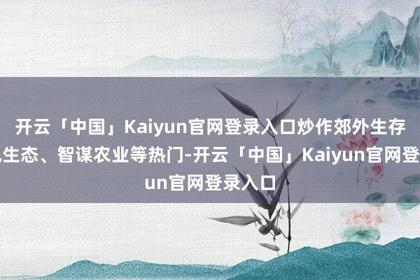 开云「中国」Kaiyun官网登录入口炒作郊外生存、有机生态、智谋农业等热门-开云「中国」Kaiyun