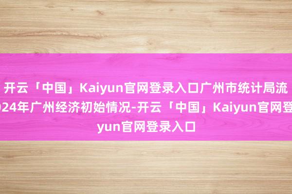 开云「中国」Kaiyun官网登录入口广州市统计局流露了2024年广州经济初始情况-开云「中国」Kai