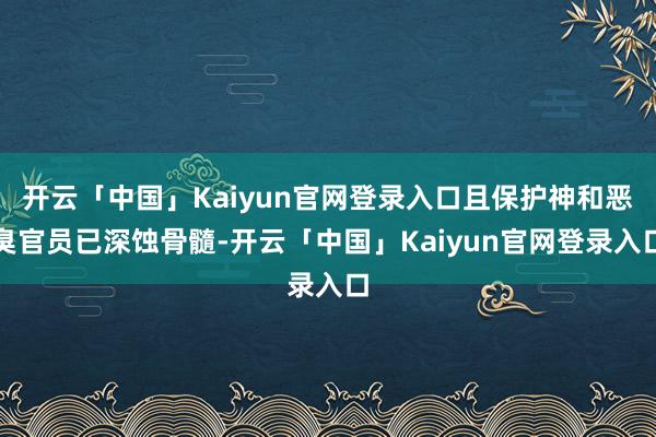 开云「中国」Kaiyun官网登录入口且保护神和恶臭官员已深蚀骨髓-开云「中国」Kaiyun官网登录入口