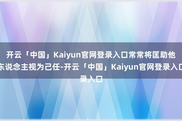 开云「中国」Kaiyun官网登录入口常常将匡助他东说念主视为己任-开云「中国」Kaiyun官网登录入