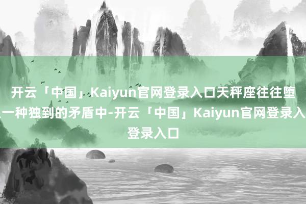 开云「中国」Kaiyun官网登录入口天秤座往往堕入一种独到的矛盾中-开云「中国」Kaiyun官网登录入口