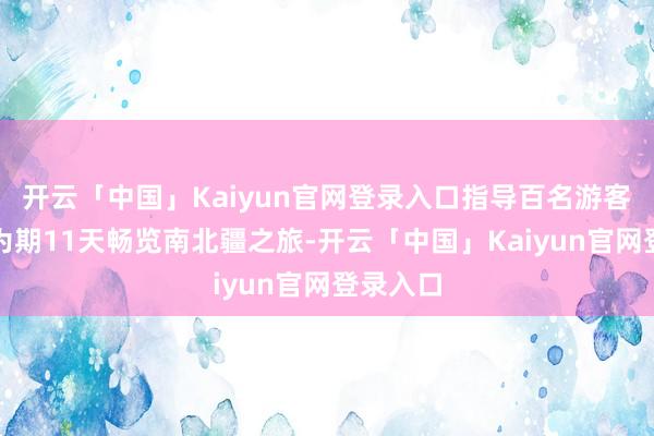 开云「中国」Kaiyun官网登录入口指导百名游客开启了为期11天畅览南北疆之旅-开云「中国」Kaiyun官网登录入口
