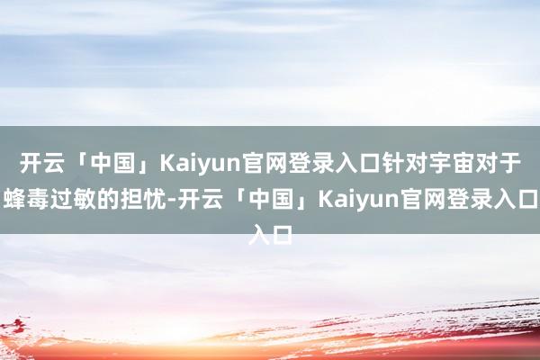开云「中国」Kaiyun官网登录入口针对宇宙对于蜂毒过敏的担忧-开云「中国」Kaiyun官网登录入口
