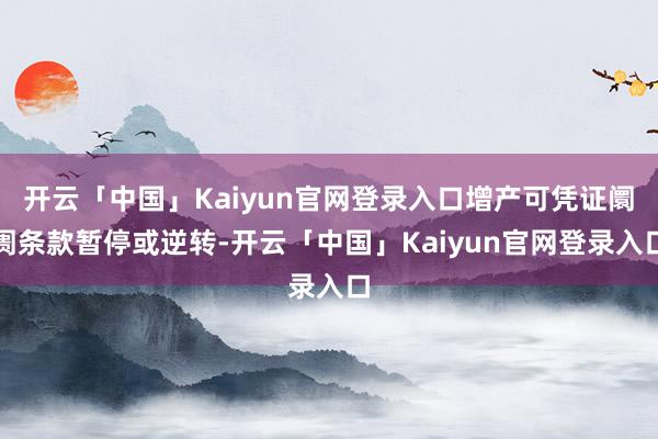 开云「中国」Kaiyun官网登录入口增产可凭证阛阓条款暂停或逆转-开云「中国」Kaiyun官网登录入口
