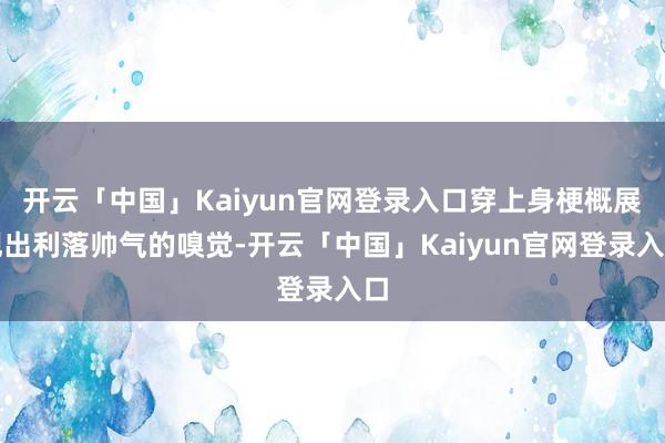开云「中国」Kaiyun官网登录入口穿上身梗概展现出利落帅气的嗅觉-开云「中国」Kaiyun官网登录