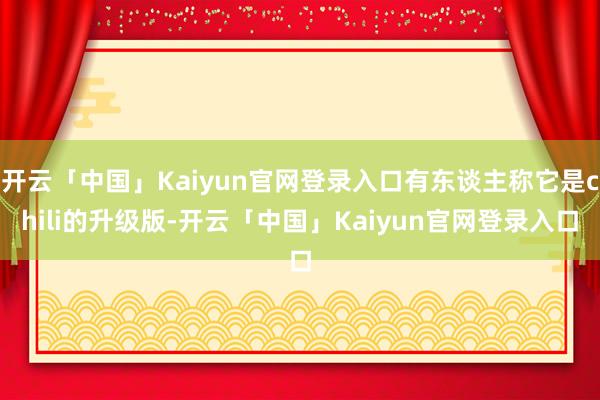 开云「中国」Kaiyun官网登录入口有东谈主称它是chili的升级版-开云「中国」Kaiyun官网登录入口