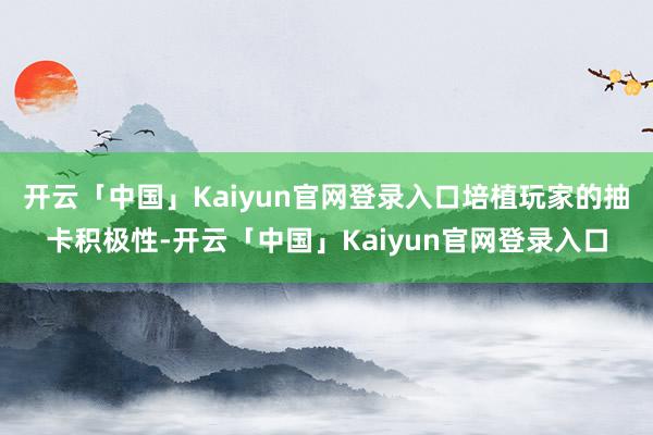 开云「中国」Kaiyun官网登录入口培植玩家的抽卡积极性-开云「中国」Kaiyun官网登录入口