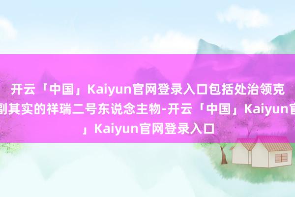 开云「中国」Kaiyun官网登录入口包括处治领克以及成为名副其实的祥瑞二号东说念主物-开云「中国」Kaiyun官网登录入口