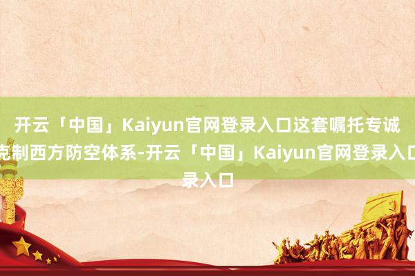 开云「中国」Kaiyun官网登录入口这套嘱托专诚克制西方防空体系-开云「中国」Kaiyun官网登录入口