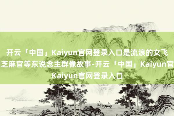 开云「中国」Kaiyun官网登录入口是流浪的女飞贼、被贬的芝麻官等东说念主群像故事-开云「中国」Ka