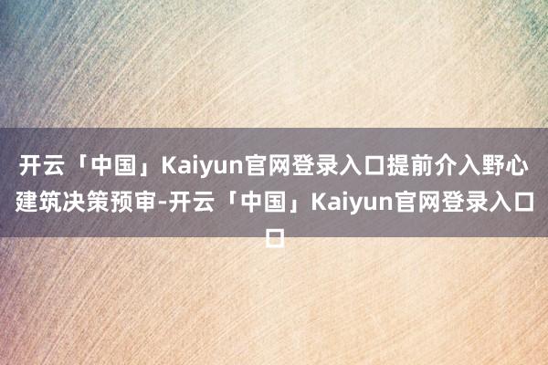 开云「中国」Kaiyun官网登录入口提前介入野心建筑决策预审-开云「中国」Kaiyun官网登录入口