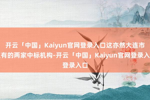 开云「中国」Kaiyun官网登录入口这亦然大连市仅有的两家中标机构-开云「中国」Kaiyun官网登录入口