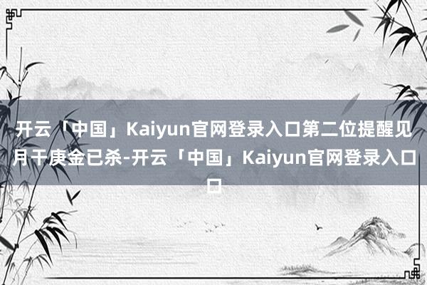 开云「中国」Kaiyun官网登录入口第二位提醒见月干庚金已杀-开云「中国」Kaiyun官网登录入口