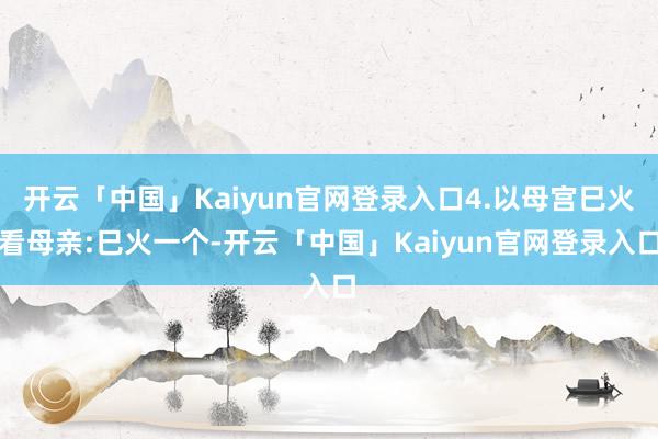 开云「中国」Kaiyun官网登录入口4.以母宫巳火看母亲:巳火一个-开云「中国」Kaiyun官网登录
