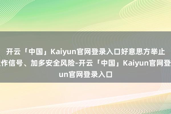 开云「中国」Kaiyun官网登录入口好意思方举止传递造作信号、加多安全风险-开云「中国」Kaiyun