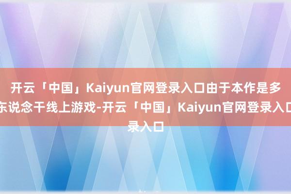 开云「中国」Kaiyun官网登录入口由于本作是多东说念干线上游戏-开云「中国」Kaiyun官网登录入口