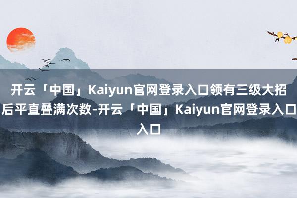 开云「中国」Kaiyun官网登录入口领有三级大招后平直叠满次数-开云「中国」Kaiyun官网登录入口