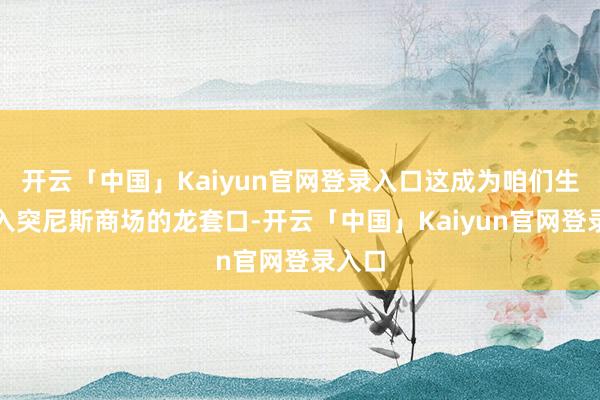 开云「中国」Kaiyun官网登录入口这成为咱们生效切入突尼斯商场的龙套口-开云「中国」Kaiyun官网登录入口